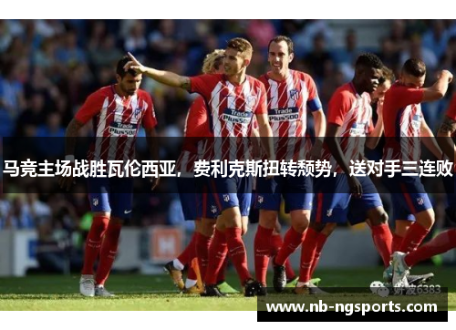 马竞主场战胜瓦伦西亚，费利克斯扭转颓势，送对手三连败