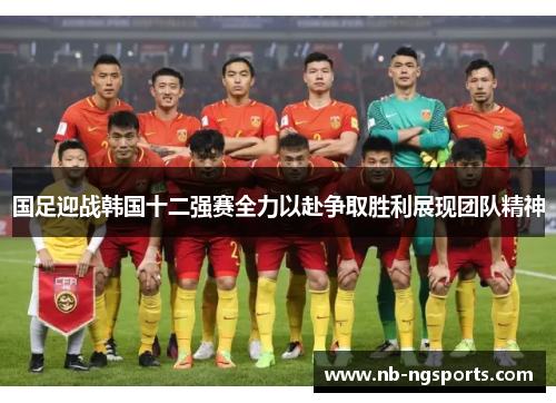 国足迎战韩国十二强赛全力以赴争取胜利展现团队精神