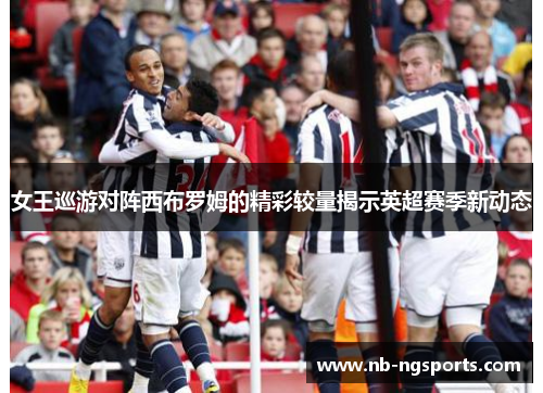 女王巡游对阵西布罗姆的精彩较量揭示英超赛季新动态