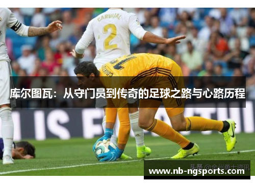 库尔图瓦：从守门员到传奇的足球之路与心路历程