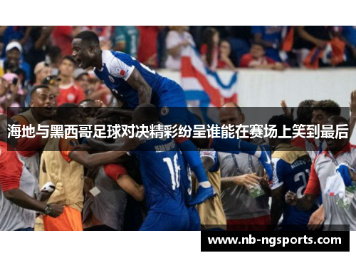 海地与黑西哥足球对决精彩纷呈谁能在赛场上笑到最后