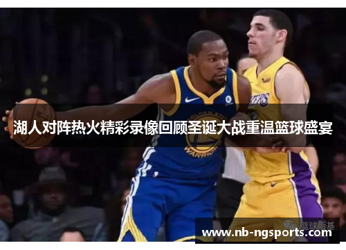 湖人对阵热火精彩录像回顾圣诞大战重温篮球盛宴