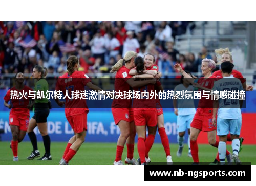 热火与凯尔特人球迷激情对决球场内外的热烈氛围与情感碰撞