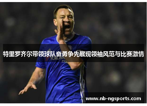 特里罗齐尔带领球队奋勇争先展现领袖风范与比赛激情